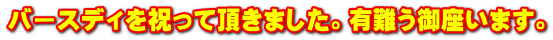 バースディを祝って頂きました。有難う御座います。