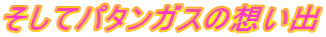 そしてパタンガスの想い出